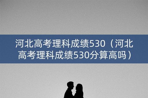 河北高考理科成绩530(河北高考理科成绩530分算高吗) 河北高考理科成绩530(河北高考理科成绩530分算高吗)