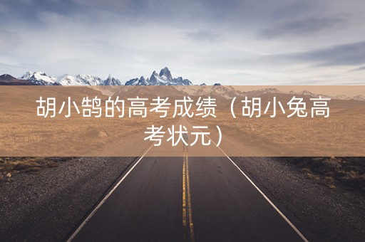 胡小鹄的高考成绩(胡小兔高考状元) 胡小鹄的高考成绩(胡小兔高考状元)