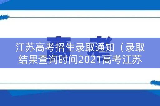 江苏高考招生录取通知(录取结果查询时间2021高考江苏) 江苏高考招生录取通知(录取结果查询时间2021高考江苏)