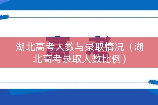 湖北高考人数与录取情况(湖北高考录取人数比例) 湖北高考人数与录取情况(湖北高考录取人数比例)
