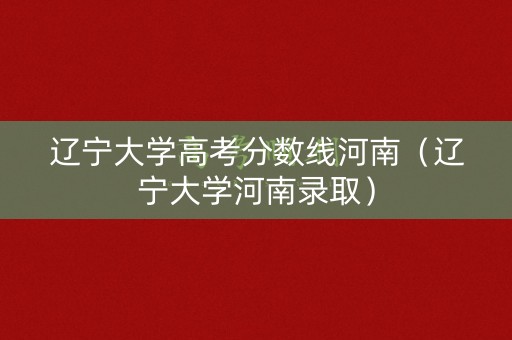 辽宁大学高考分数线河南（辽宁大学河南录取）