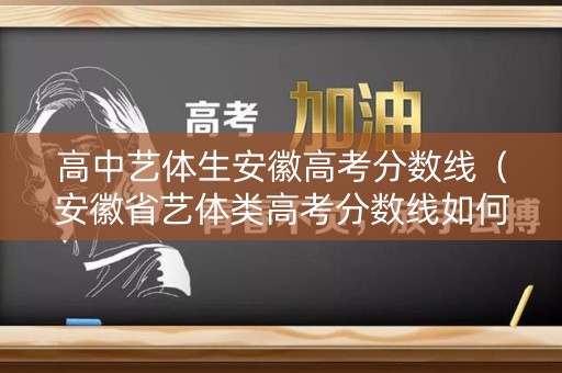 高中艺体生安徽高考分数线（安徽省艺体类高考分数线如何划定的）