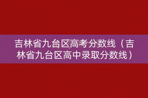 吉林省九台区高考分数线(吉林省九台区高中录取分数线) 吉林省九台区高考分数线(吉林省九台区高中录取分数线)