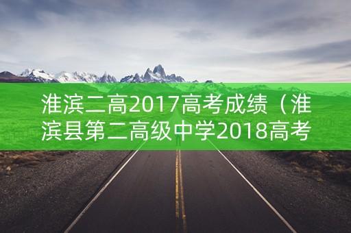 淮滨二高2017高考成绩(淮滨县第二高级中学2018高考) 淮滨二高2017高考成绩(淮滨县第二高级中学2018高考)