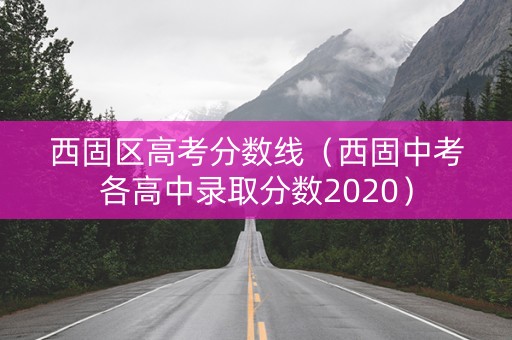西固区高考分数线(西固中考各高中录取分数2020) 西固区高考分数线(西固中考各高中录取分数2020)