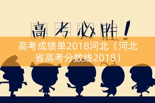 高考成绩单2018河北(河北省高考分数线2018) 高考成绩单2018河北(河北省高考分数线2018)