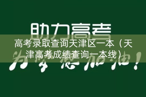 高考录取查询天津区一本（天津高考成绩查询一本线）