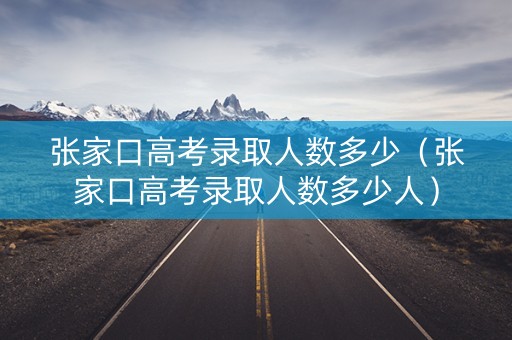 张家口高考录取人数多少(张家口高考录取人数多少人) 张家口高考录取人数多少(张家口高考录取人数多少人)