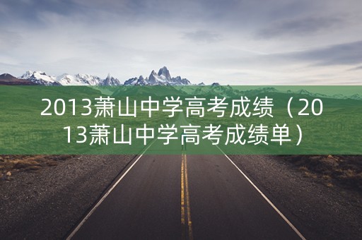 2013萧山中学高考成绩(2013萧山中学高考成绩单) 2013萧山中学高考成绩(2013萧山中学高考成绩单)