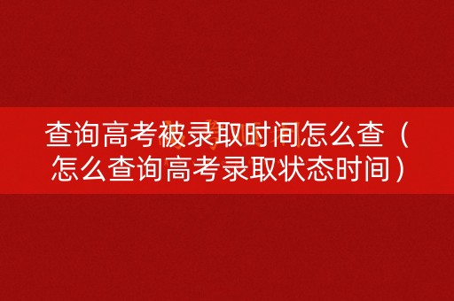 查询高考被录取时间怎么查(怎么查询高考录取状态时间) 查询高考被录取时间怎么查(怎么查询高考录取状态时间)