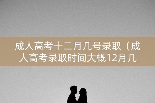 成人高考十二月几号录取（成人高考录取时间大概12月几号）