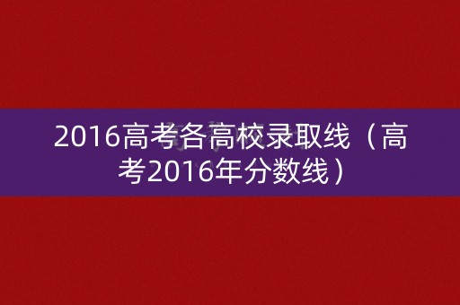 2016高考各高校录取线(高考2016年分数线) 2016高考各高校录取线(高考2016年分数线)