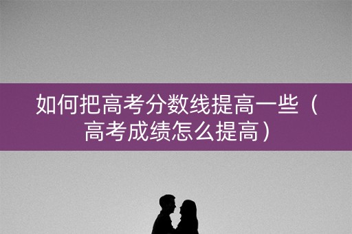 如何把高考分数线提高一些(高考成绩怎么提高) 如何把高考分数线提高一些(高考成绩怎么提高)