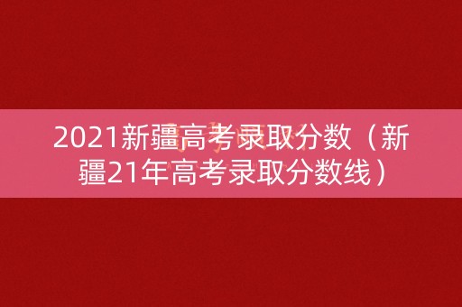 2021新疆高考录取分数(新疆21年高考录取分数线) 2021新疆高考录取分数(新疆21年高考录取分数线)