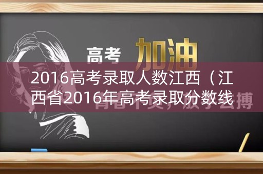 2016高考录取人数江西(江西省2016年高考录取分数线) 2016高考录取人数江西(江西省2016年高考录取分数线)