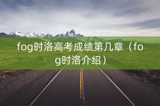 fog时洛高考成绩第几章（fog时洛介绍）