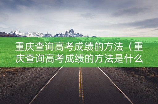 重庆查询高考成绩的方法(重庆查询高考成绩的方法是什么) 重庆查询高考成绩的方法(重庆查询高考成绩的方法是什么)
