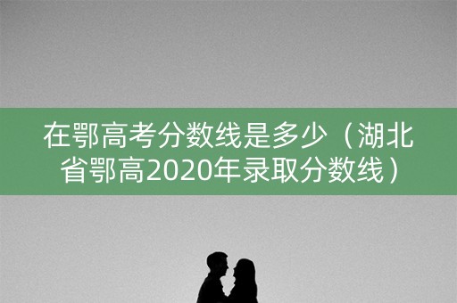 在鄂高考分数线是多少(湖北省鄂高2020年录取分数线) 在鄂高考分数线是多少(湖北省鄂高2020年录取分数线)