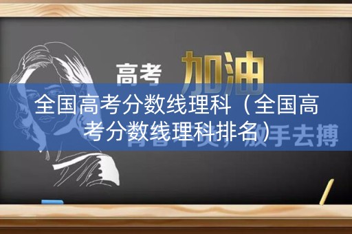 全国高考分数线理科(全国高考分数线理科排名) 全国高考分数线理科(全国高考分数线理科排名)