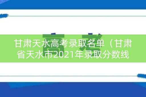 甘肃天水高考录取名单(甘肃省天水市2021年录取分数线) 甘肃天水高考录取名单(甘肃省天水市2021年录取分数线)