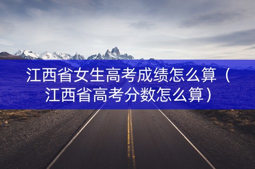 江西省女生高考成绩怎么算(江西省高考分数怎么算) 江西省女生高考成绩怎么算(江西省高考分数怎么算)