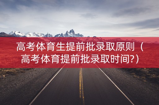 高考体育生提前批录取原则(高考体育提前批录取时间?) 高考体育生提前批录取原则(高考体育提前批录取时间?)