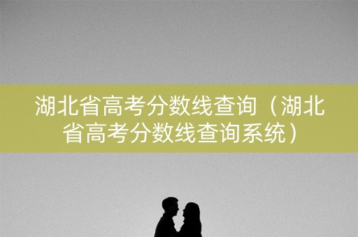 湖北省高考分数线查询(湖北省高考分数线查询系统) 湖北省高考分数线查询(湖北省高考分数线查询系统)