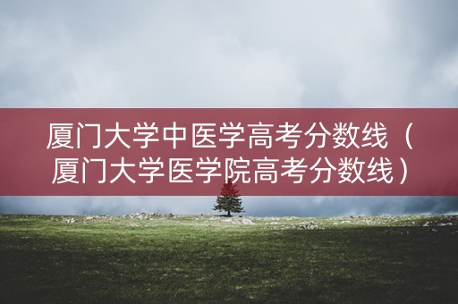 厦门大学中医学高考分数线（厦门大学医学院高考分数线）