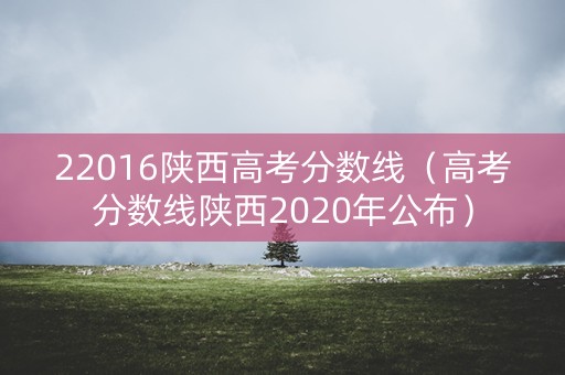 22016陕西高考分数线(高考分数线陕西2020年公布) 22016陕西高考分数线(高考分数线陕西2020年公布)