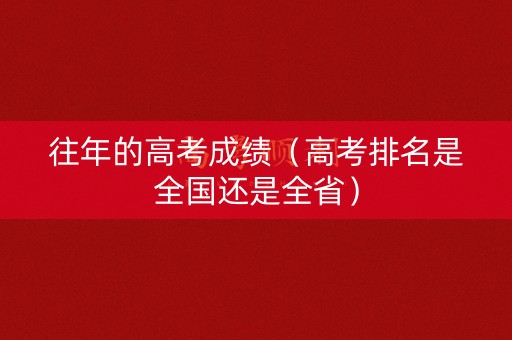 往年的高考成绩（高考排名是全国还是全省）