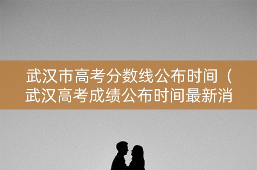 武汉市高考分数线公布时间(武汉高考成绩公布时间最新消息) 武汉市高考分数线公布时间(武汉高考成绩公布时间最新消息)