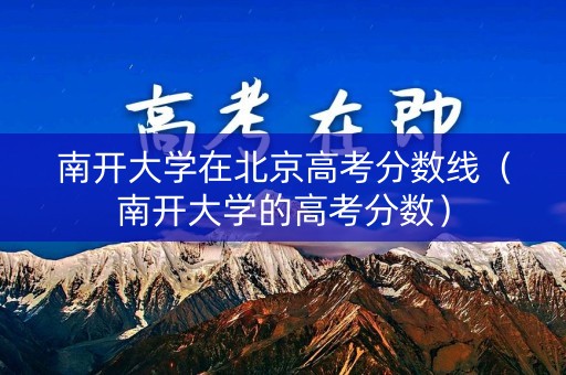 南开大学在北京高考分数线(南开大学的高考分数) 南开大学在北京高考分数线(南开大学的高考分数)