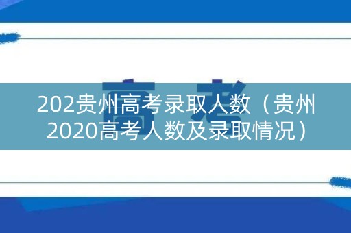 202贵州高考录取人数(贵州2020高考人数及录取情况) 202贵州高考录取人数(贵州2020高考人数及录取情况)