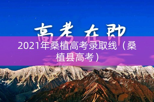 2021年桑植高考录取线（桑植县高考）