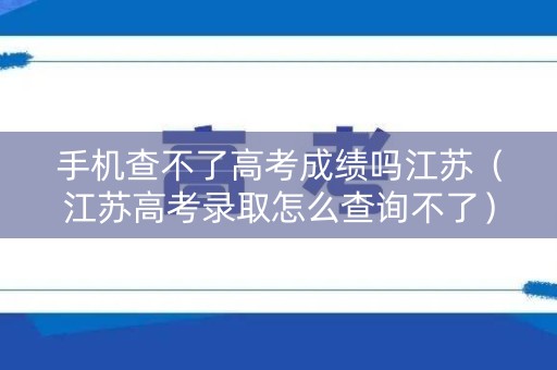 手机查不了高考成绩吗江苏(江苏高考录取怎么查询不了) 手机查不了高考成绩吗江苏(江苏高考录取怎么查询不了)