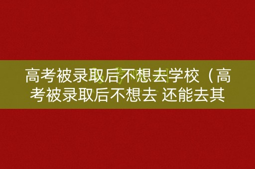 高考被录取后不想去学校(高考被录取后不想去 还能去其他学校吗) 高考被录取后不想去学校(高考被录取后不想去 还能去其他学校吗)