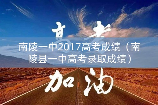 南陵一中2017高考成绩(南陵县一中高考录取成绩) 南陵一中2017高考成绩(南陵县一中高考录取成绩)