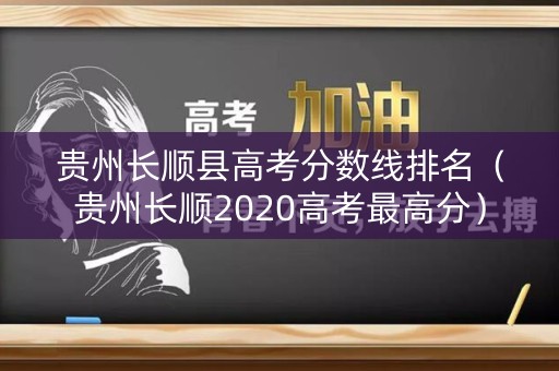 贵州长顺县高考分数线排名(贵州长顺2020高考最高分) 贵州长顺县高考分数线排名(贵州长顺2020高考最高分)