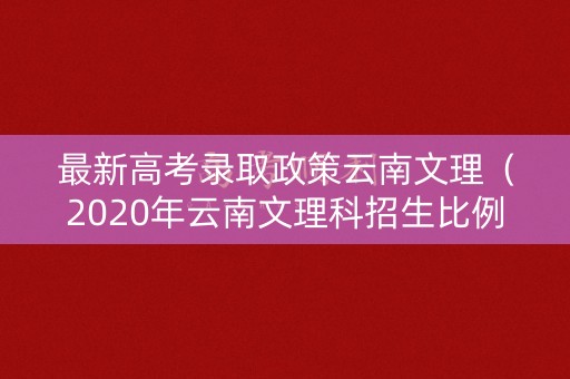 最新高考录取政策云南文理（2020年云南文理科招生比例）
