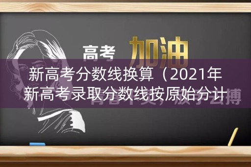 新高考分数线换算(2021年新高考录取分数线按原始分计算) 新高考分数线换算(2021年新高考录取分数线按原始分计算)