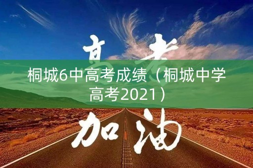 桐城6中高考成绩（桐城中学高考2021）