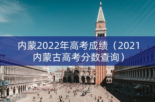 内蒙2022年高考成绩(2021内蒙古高考分数查询) 内蒙2022年高考成绩(2021内蒙古高考分数查询)