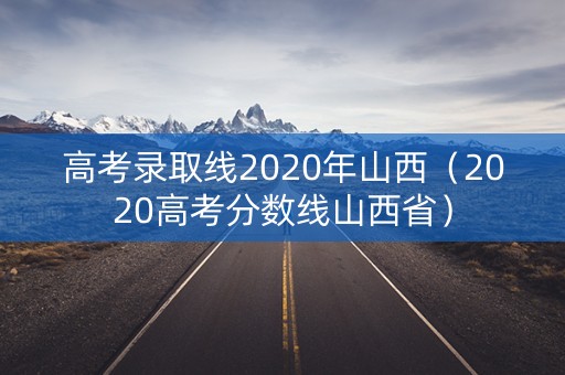 高考录取线2020年山西(2020高考分数线山西省) 高考录取线2020年山西(2020高考分数线山西省)