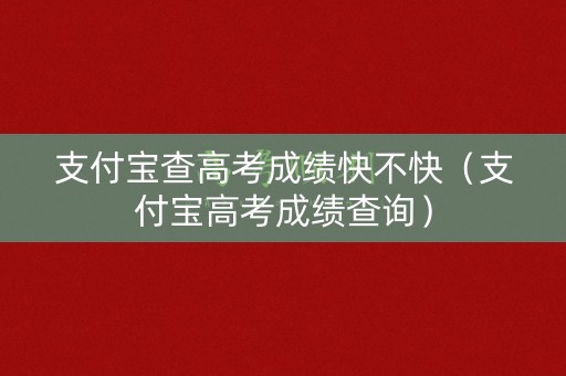 支付宝查高考成绩快不快(支付宝高考成绩查询) 支付宝查高考成绩快不快(支付宝高考成绩查询)