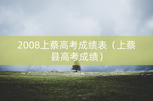 2008上蔡高考成绩表(上蔡县高考成绩) 2008上蔡高考成绩表(上蔡县高考成绩)