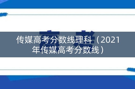 传媒高考分数线理科（2021年传媒高考分数线）