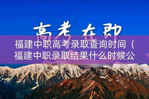 福建中职高考录取查询时间(福建中职录取结果什么时候公布) 福建中职高考录取查询时间(福建中职录取结果什么时候公布)