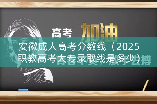 安徽成人高考分数线(2025职教高考大专录取线是多少) 安徽成人高考分数线(2025职教高考大专录取线是多少)