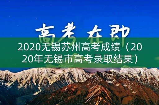 2020无锡苏州高考成绩(2020年无锡市高考录取结果) 2020无锡苏州高考成绩(2020年无锡市高考录取结果)