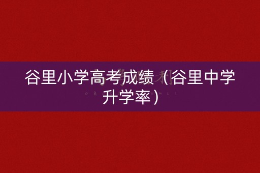谷里小学高考成绩（谷里中学升学率）